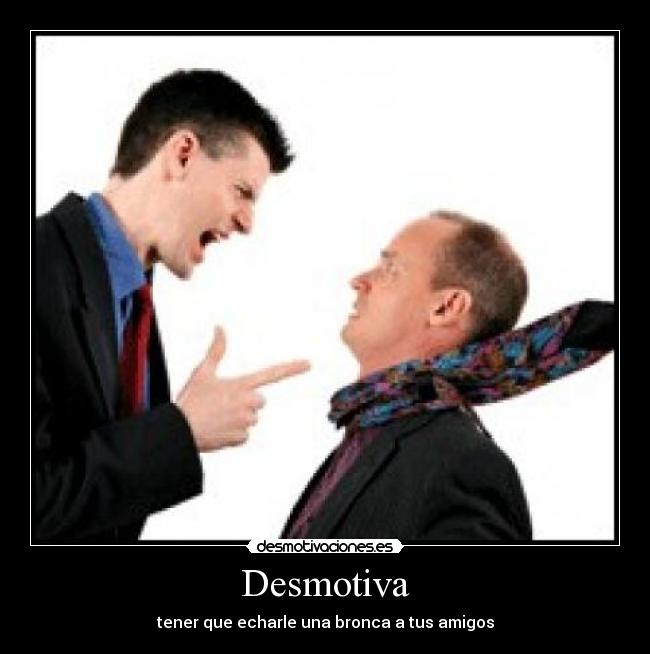 Desmotiva - tener que echarle una bronca a tus amigos