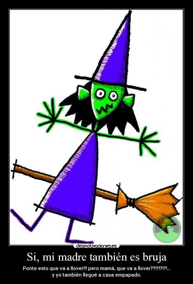 Si, mi madre también es bruja - Ponte esto que va a llover!!! pero mamá, que va a llover??!?!?!?!...
y yo también llegué a casa empapado.