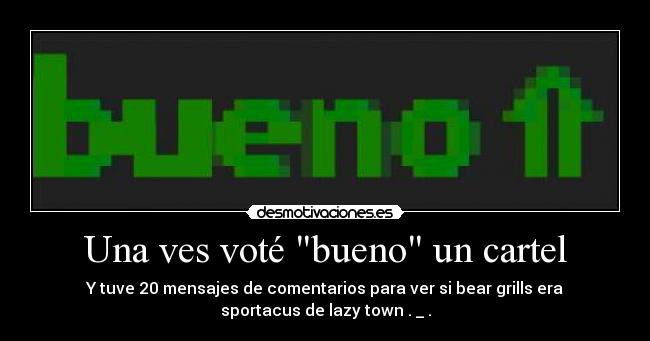 Una ves voté bueno un cartel - Y tuve 20 mensajes de comentarios para ver si bear grills era
sportacus de lazy town . _ .