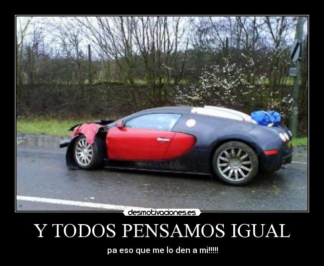 Y TODOS PENSAMOS IGUAL - pa eso que me lo den a mi!!!!!