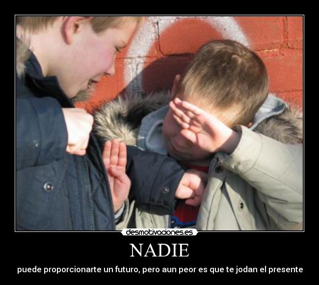 NADIE - puede proporcionarte un futuro, pero aun peor es que te jodan el presente