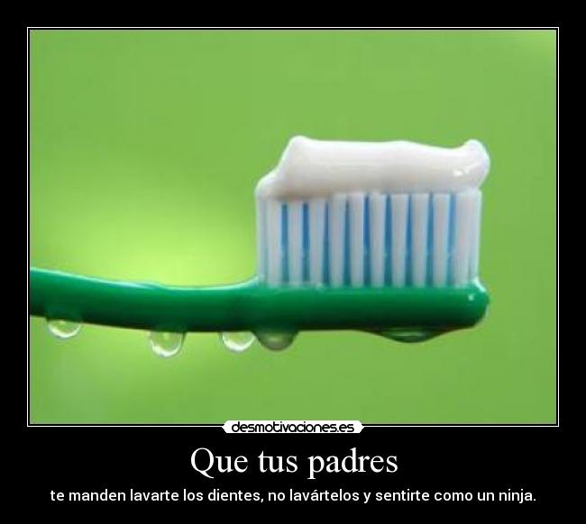 Que tus padres - te manden lavarte los dientes, no lavártelos y sentirte como un ninja.