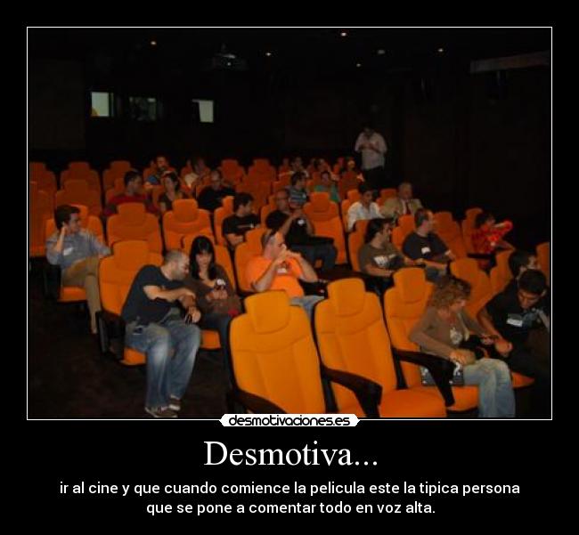 Desmotiva... - ir al cine y que cuando comience la pelicula este la tipica persona
que se pone a comentar todo en voz alta.