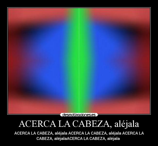 ACERCA LA CABEZA, aléjala - ACERCA LA CABEZA, aléjala ACERCA LA CABEZA, aléjala ACERCA LA
CABEZA, aléjalaACERCA LA CABEZA, aléjala