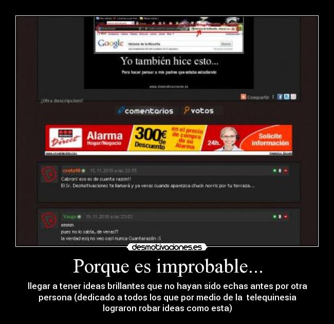 Porque es improbable... - llegar a tener ideas brillantes que no hayan sido echas antes por otra
persona (dedicado a todos los que por medio de la  telequinesia
lograron robar ideas como esta)