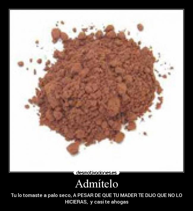 Admítelo - Tu lo tomaste a palo seco, A PESAR DE QUE TU MADER TE DIJO QUE NO LO
HICIERAS, y casi te ahogas