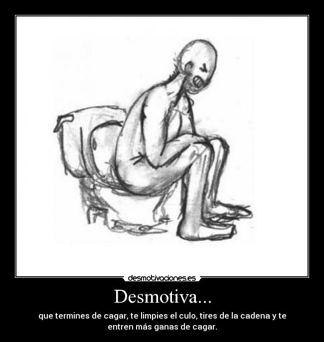 Desmotiva... - que termines de cagar, te limpies el culo, tires de la cadena y te
entren más ganas de cagar.