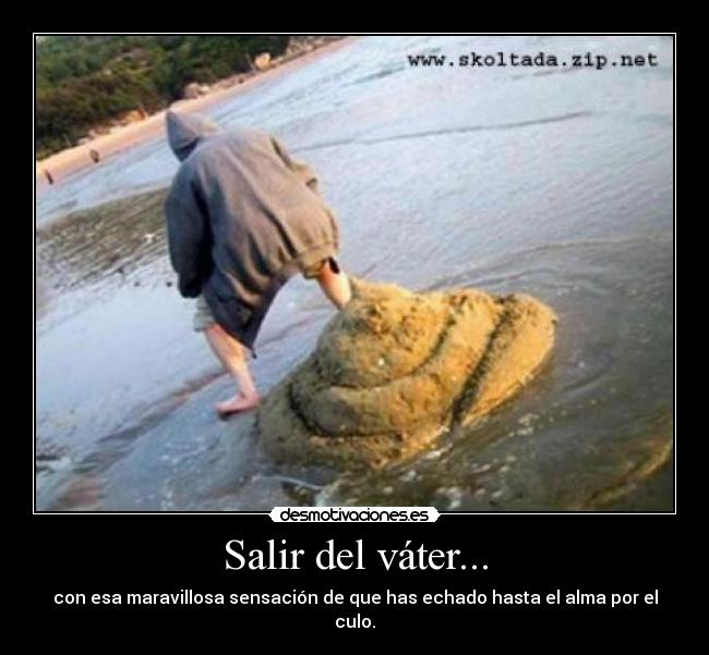 Salir del váter... - con esa maravillosa sensación de que has echado hasta el alma por el culo.