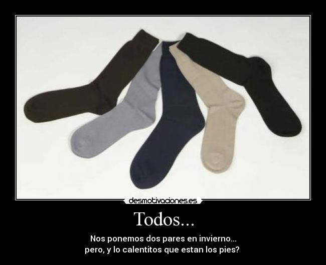 Todos... - Nos ponemos dos pares en invierno...
pero, y lo calentitos que estan los pies?
