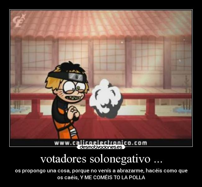 votadores solonegativo ... - os propongo una cosa, porque no venís a abrazarme, hacéis como que
os caéis, Y ME COMÉIS TO LA POLLA