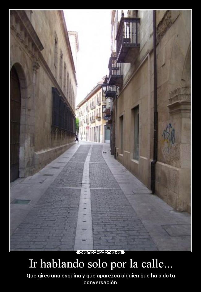 Ir hablando solo por la calle... - Que gires una esquina y que aparezca alguien que ha oído tu conversación.