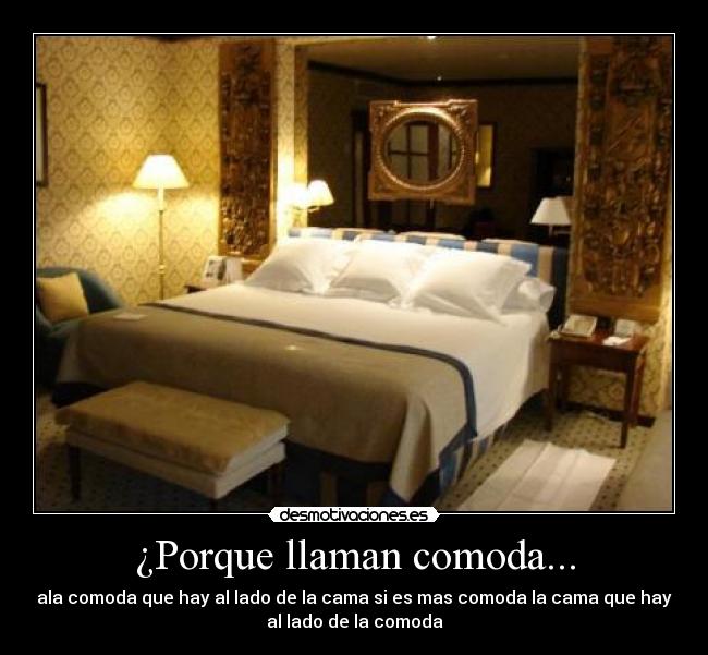 ¿Porque llaman comoda... - ala comoda que hay al lado de la cama si es mas comoda la cama que hay
al lado de la comoda