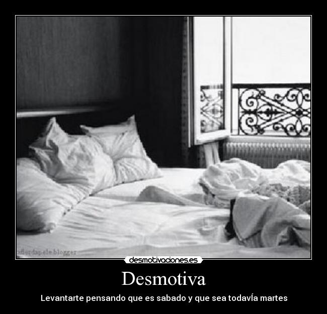 Desmotiva - Levantarte pensando que es sabado y que sea todavÍa martes