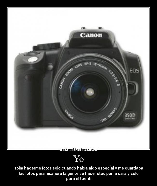 Yo - solía hacerme fotos solo cuando había algo especial y me guardaba
las fotos para mi,ahora la gente se hace fotos por la cara y solo
para el tuenti