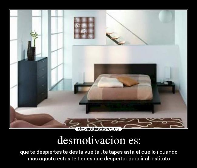 desmotivacion es: - que te despiertes te des la vuelta , te tapes asta el cuello i cuando
mas agusto estas te tienes que despertar para ir al instituto