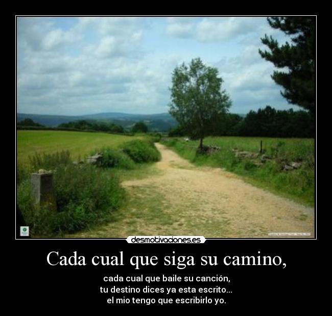 Cada cual que siga su camino, - cada cual que baile su canción,
tu destino dices ya esta escrito...
el mio tengo que escribirlo yo.