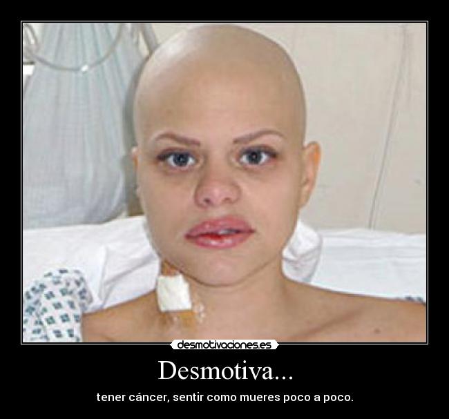 Desmotiva... - tener cáncer, sentir como mueres poco a poco.