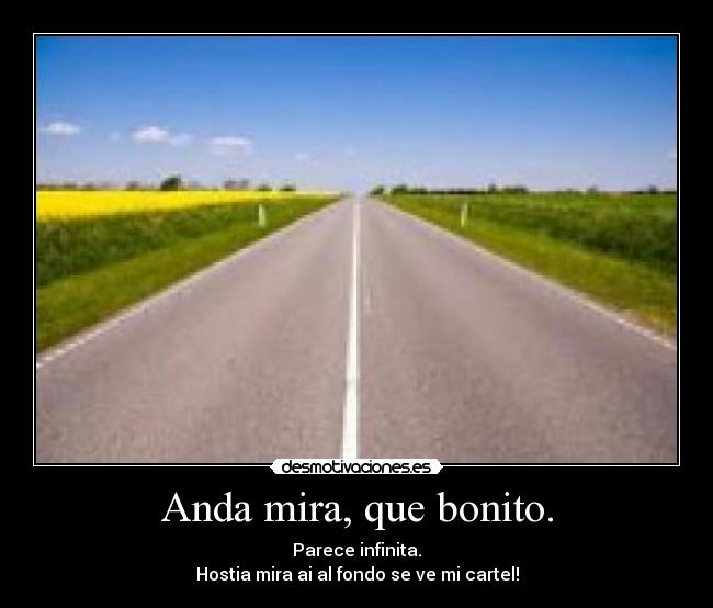 Anda mira, que bonito. - Parece infinita.
Hostia mira ai al fondo se ve mi cartel!
