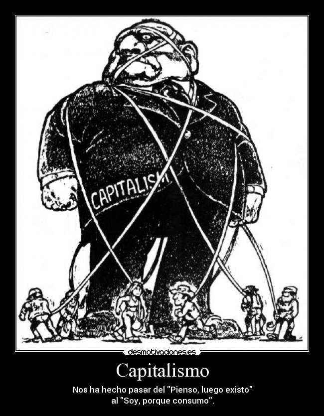 Capitalismo - Nos ha hecho pasar del Pienso, luego existo
al Soy, porque consumo.