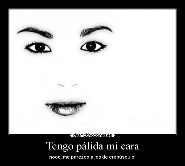 Tengo pálida mi cara - nooo, me parezco a los de crepúsculo!!