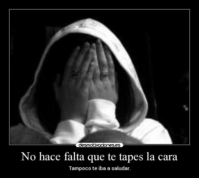 No hace falta que te tapes la cara - Tampoco te iba a saludar.