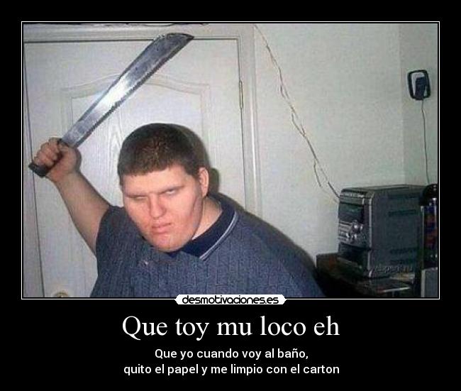 Que toy mu loco eh -