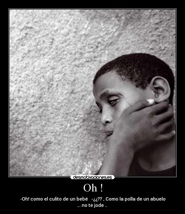 Oh ! - -Oh! como el culito de un bebé   -¿¿?? , Como la polla de un abuelo ... no te jode .. 