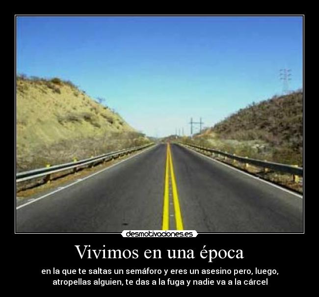 Vivimos en una época - en la que te saltas un semáforo y eres un asesino pero, luego,
atropellas alguien, te das a la fuga y nadie va a la cárcel