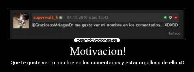 Motivacion! - Que te guste ver tu nombre en los comentarios y estar orgulloso de ello xD