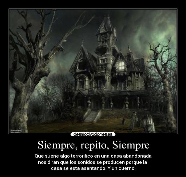 Siempre, repito, Siempre - Que suene algo terrorifico en una casa abandonada
nos diran que los sonidos se producen porque la
casa se esta asentando.¡Y un cuerno!