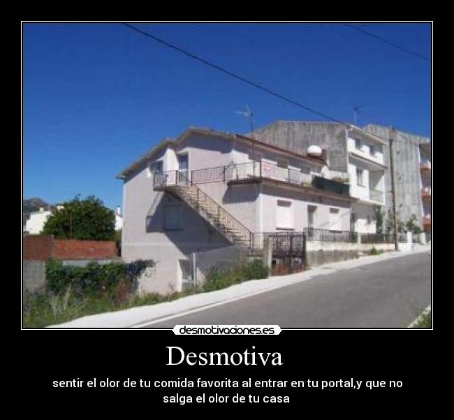 Desmotiva  - sentir el olor de tu comida favorita al entrar en tu portal,y que no
salga el olor de tu casa 