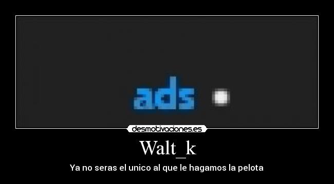 Walt_k - Ya no seras el unico al que le hagamos la pelota