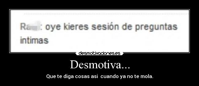 Desmotiva... - Que te diga cosas asi cuando ya no te mola.
