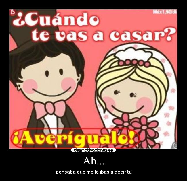 Ah... - pensaba que me lo ibas a decir tu