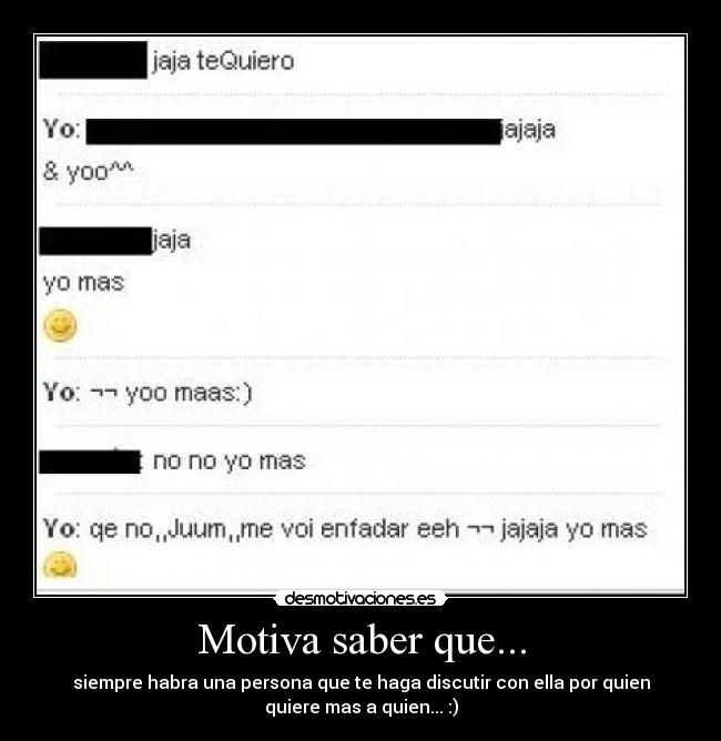 Motiva saber que... - siempre habra una persona que te haga discutir con ella por quien
quiere mas a quien... :)