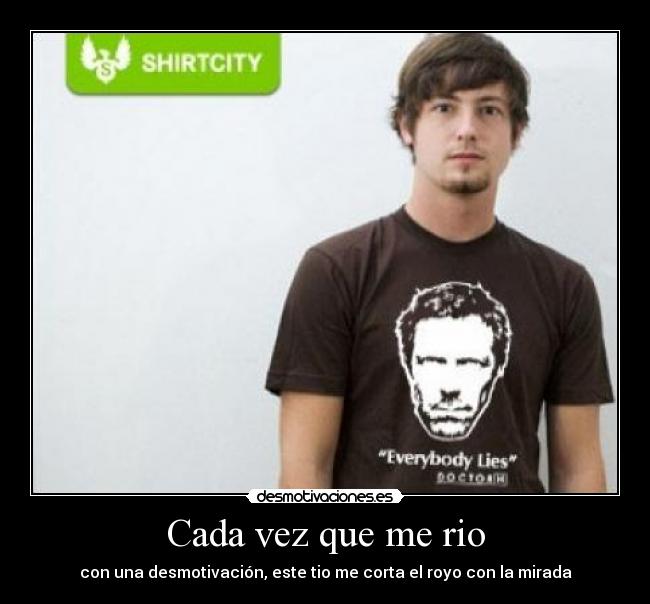 Cada vez que me rio - con una desmotivación, este tio me corta el royo con la mirada