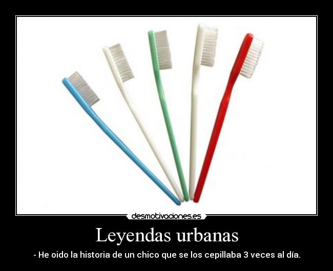 Leyendas urbanas - - He oido la historia de un chico que se los cepillaba 3 veces al día.