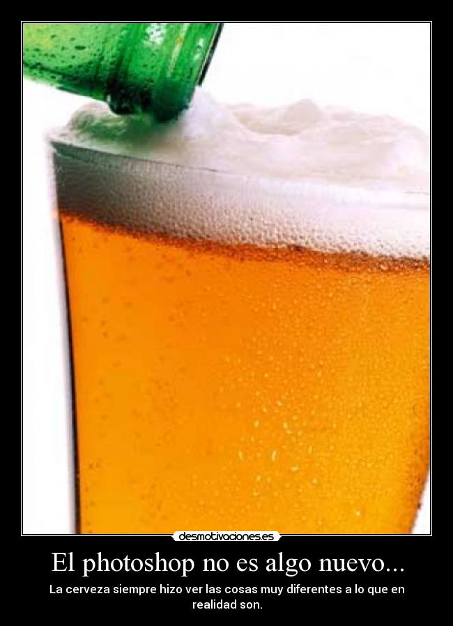 El photoshop no es algo nuevo... - La cerveza siempre hizo ver las cosas muy diferentes a lo que en realidad son.