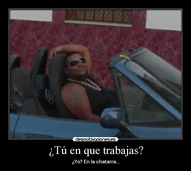 ¿Tú en que trabajas? - ¿Yo? En la chatarra...