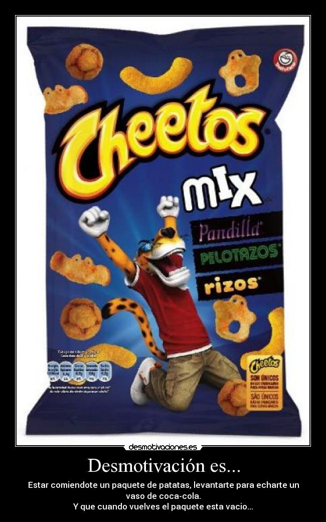 Desmotivación es... - Estar comiendote un paquete de patatas, levantarte para echarte un vaso de coca-cola.
Y que cuando vuelves el paquete esta vacio...