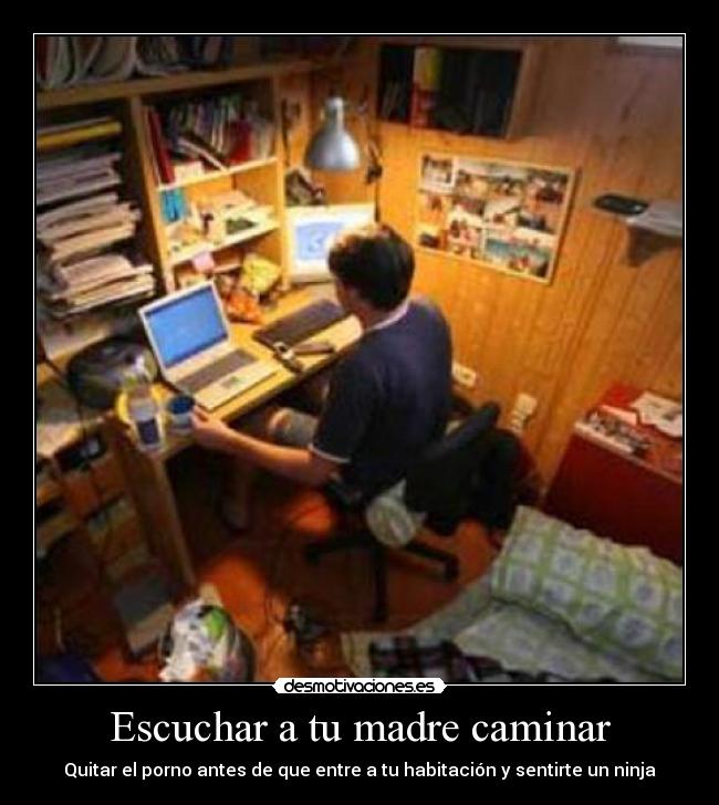 Escuchar a tu madre caminar - Quitar el porno antes de que entre a tu habitación y sentirte un ninja