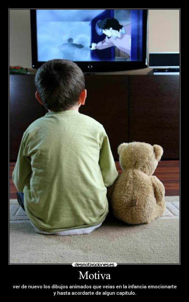 Motiva - ver de nuevo los dibujos animados que veias en la infancia emocionarte
y hasta acordarte de algun capítulo.