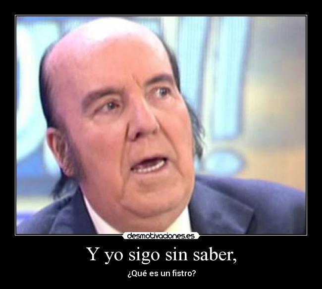 Y yo sigo sin saber, - ¿Qué es un fistro?