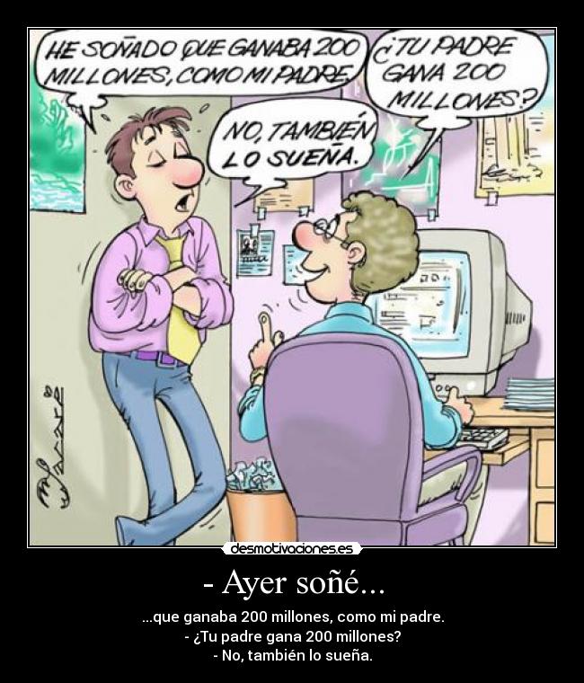 - Ayer soñé... - ...que ganaba 200 millones, como mi padre.
- ¿Tu padre gana 200 millones?
- No, también lo sueña.