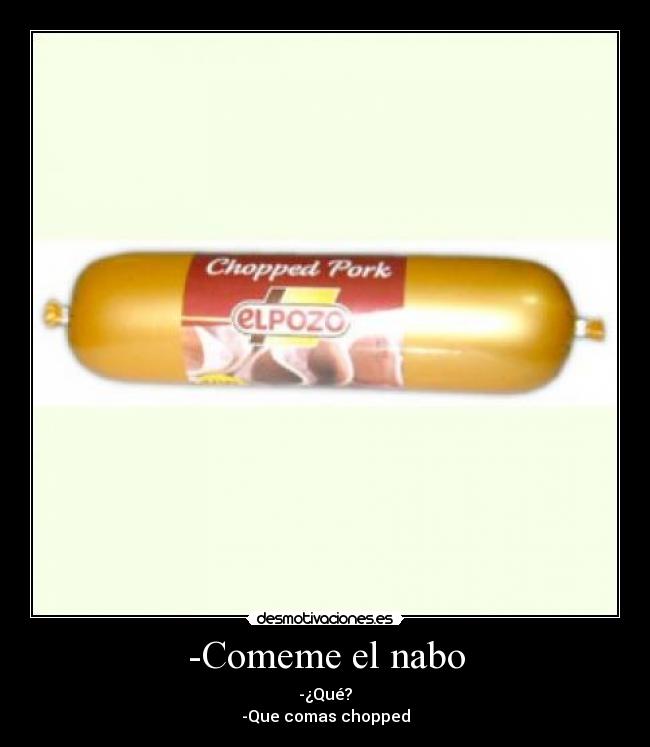 -Comeme el nabo - -¿Qué?
-Que comas chopped