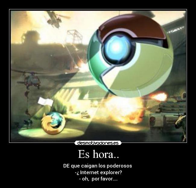 Es hora.. - DE que caigan los poderosos 
-¿ Internet explorer?
- oh,  por favor....