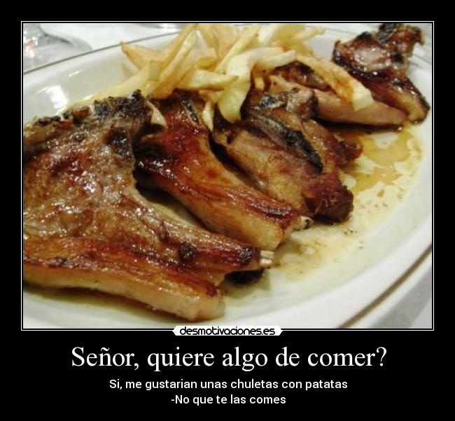 Señor, quiere algo de comer? - Si, me gustarian unas chuletas con patatas
-No que te las comes