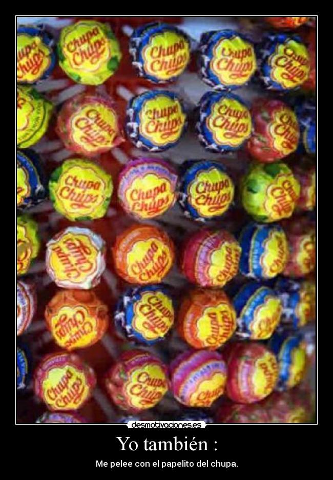 Yo también : - Me pelee con el papelito del chupa.