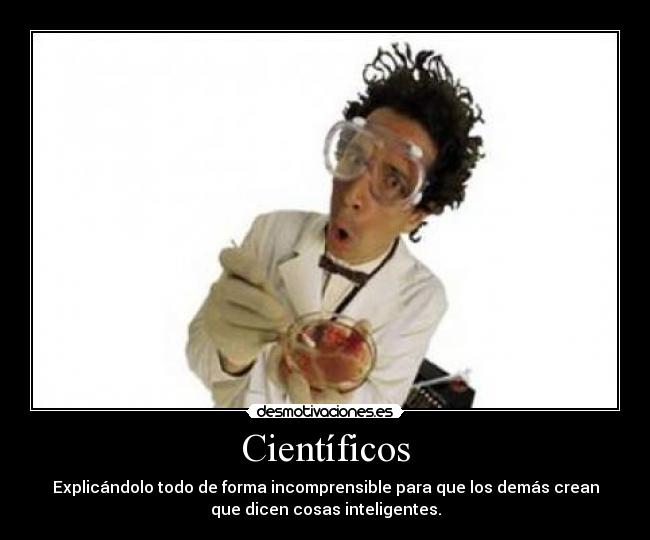 Científicos - Explicándolo todo de forma incomprensible para que los demás crean
que dicen cosas inteligentes.