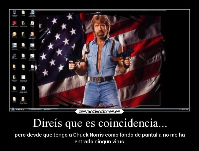 Direís que es coincidencia... - pero desde que tengo a Chuck Norris como fondo de pantalla no me ha
entrado ningún virus.
